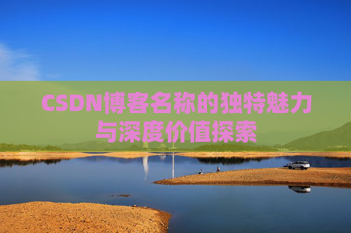 CSDN博客名称的独特魅力与深度价值探索 CSDN博客名称的独特魅力与深度价值探索